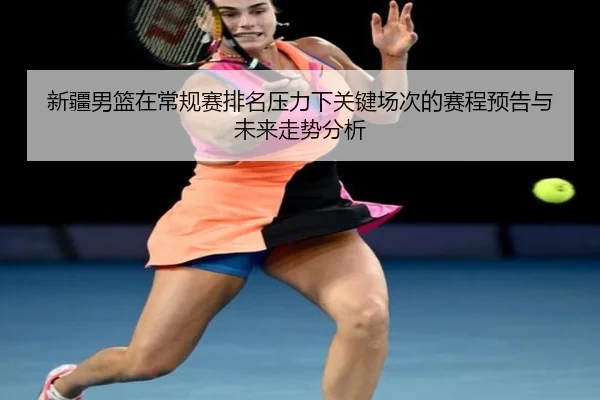 新疆男篮在常规赛排名压力下关键场次的赛程预告与未来走势分析